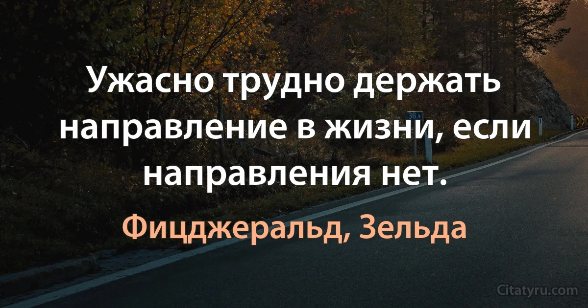 Ужасно трудно держать направление в жизни, если направления нет. (Фицджеральд, Зельда)