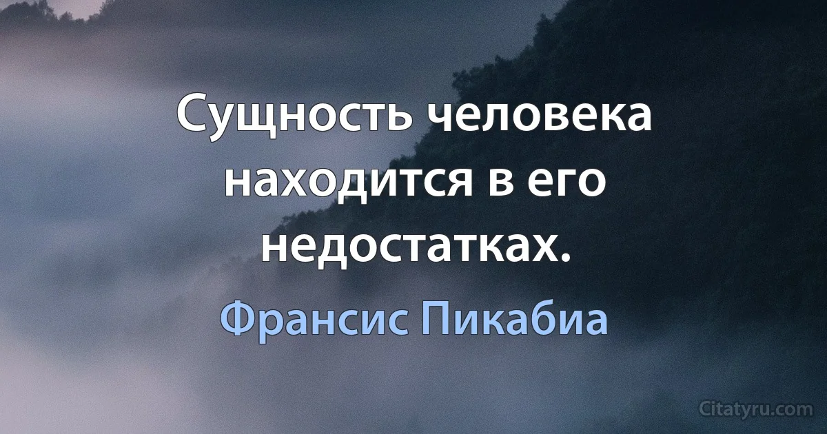 Сущность человека находится в его недостатках. (Франсис Пикабиа)