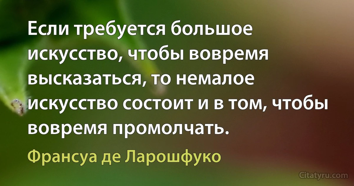 Если требуется большое искусство, чтобы вовремя высказаться, то немалое искусство состоит и в том, чтобы вовремя промолчать. (Франсуа де Ларошфуко)