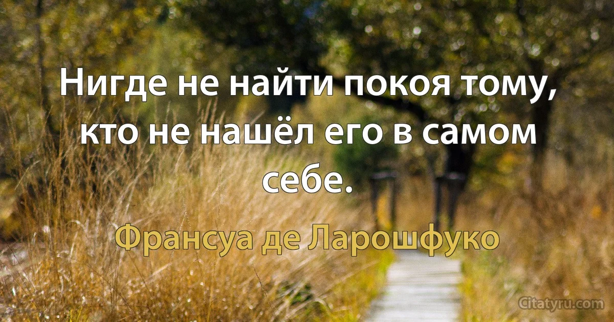 Нигде не найти покоя тому, кто не нашёл его в самом себе. (Франсуа де Ларошфуко)