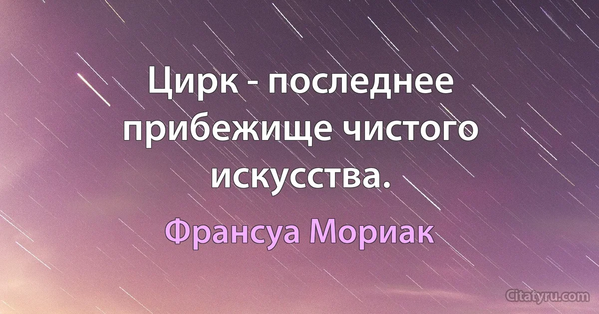 Цирк - последнее прибежище чистого искусства. (Франсуа Мориак)