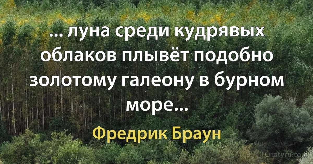 ... луна среди кудрявых облаков плывёт подобно золотому галеону в бурном море... (Фредрик Браун)