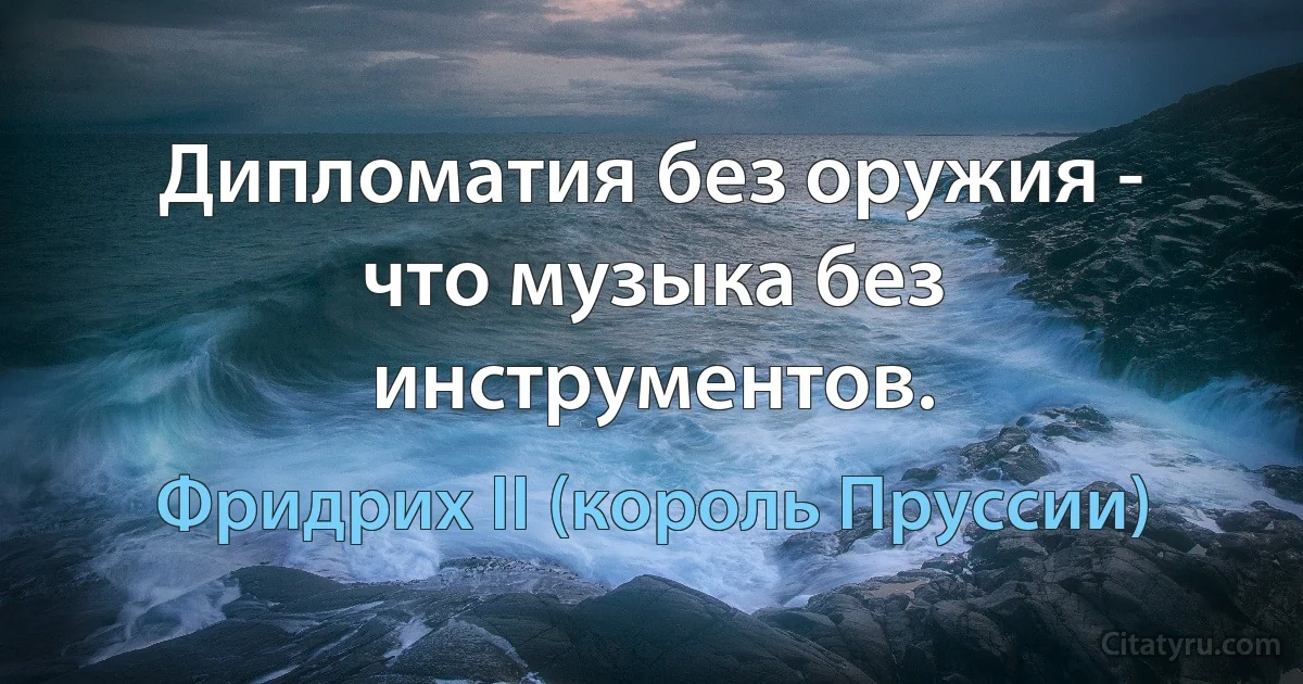 Дипломатия без оружия - что музыка без инструментов. (Фридрих II (король Пруссии))