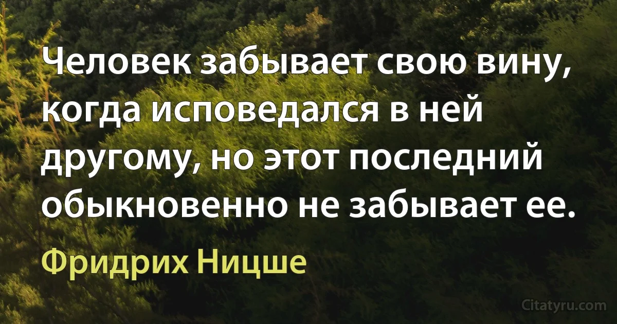 Человек забывает свою вину, когда исповедался в ней другому, но этот последний обыкновенно не забывает ее. (Фридрих Ницше)