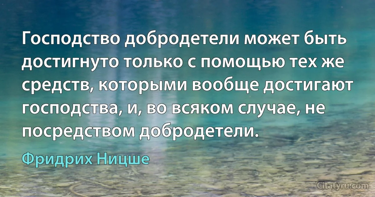 Господство добродетели может быть достигнуто только с помощью тех же средств, которыми вообще достигают господства, и, во всяком случае, не посредством добродетели. (Фридрих Ницше)