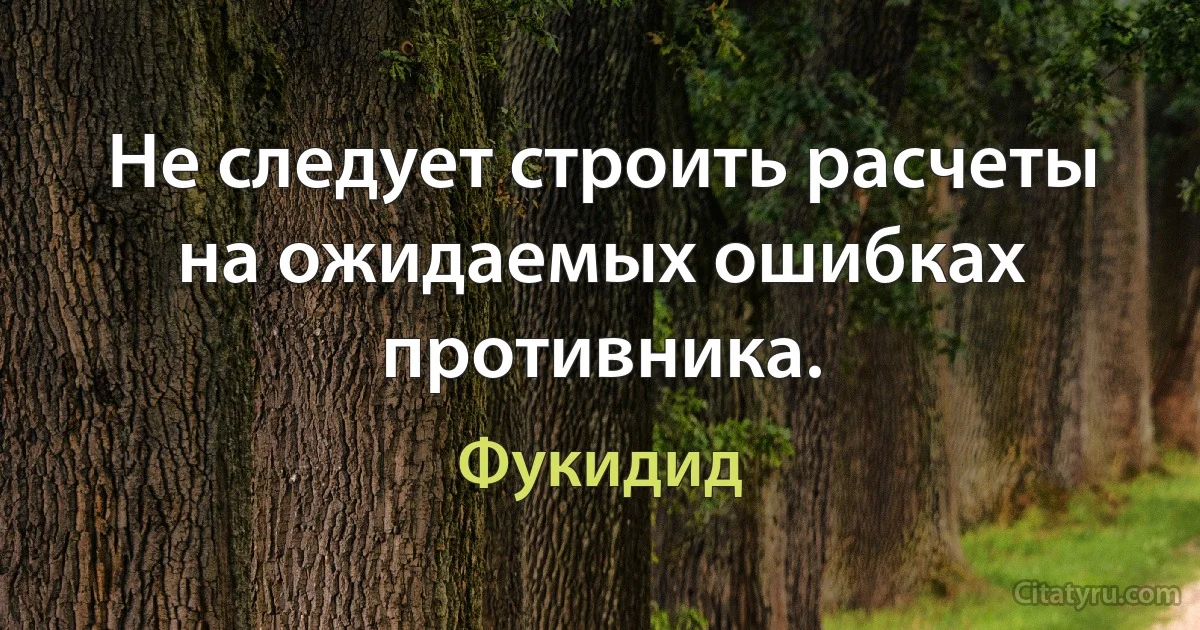 Не следует строить расчеты на ожидаемых ошибках противника. (Фукидид)