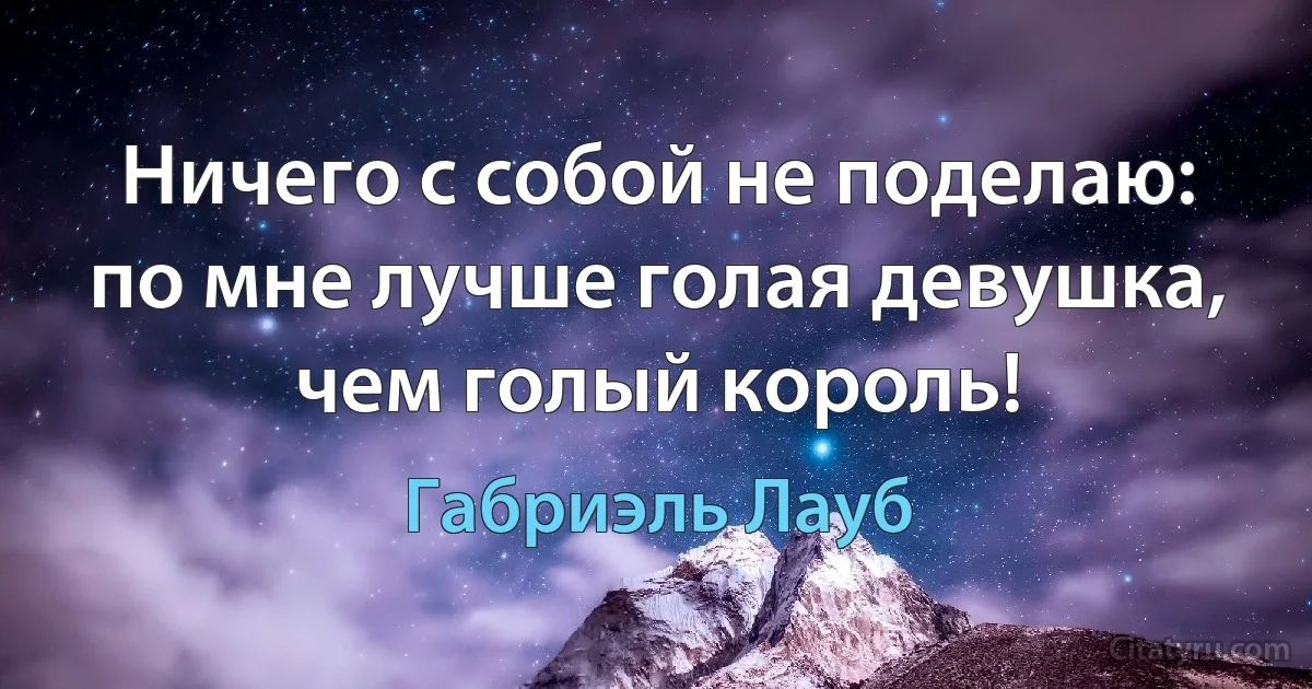 Ничего с собой не поделаю:
по мне лучше голая девушка, чем голый король! (Габриэль Лауб)