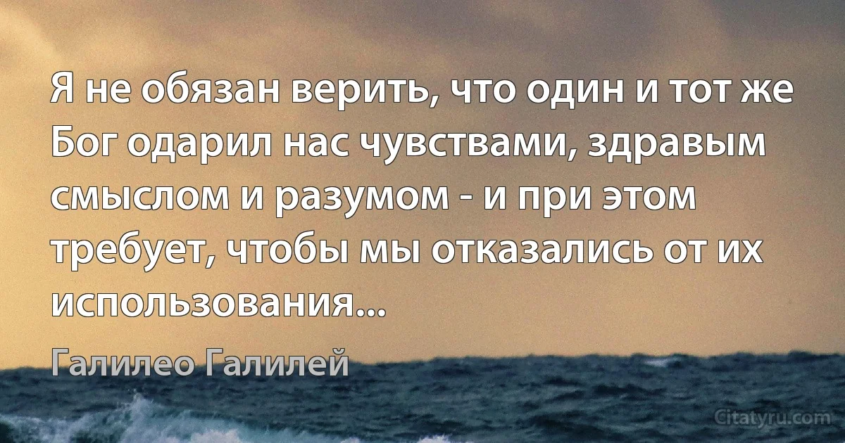 Я не обязан верить, что один и тот же Бог одарил нас чувствами, здравым смыслом и разумом - и при этом требует, чтобы мы отказались от их использования... (Галилео Галилей)