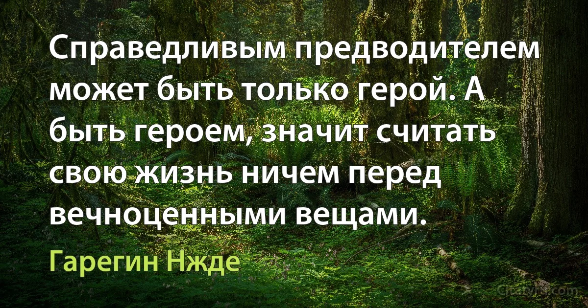 Справедливым предводителем может быть только герой. А быть героем, значит считать свою жизнь ничем перед вечноценными вещами. (Гарегин Нжде)