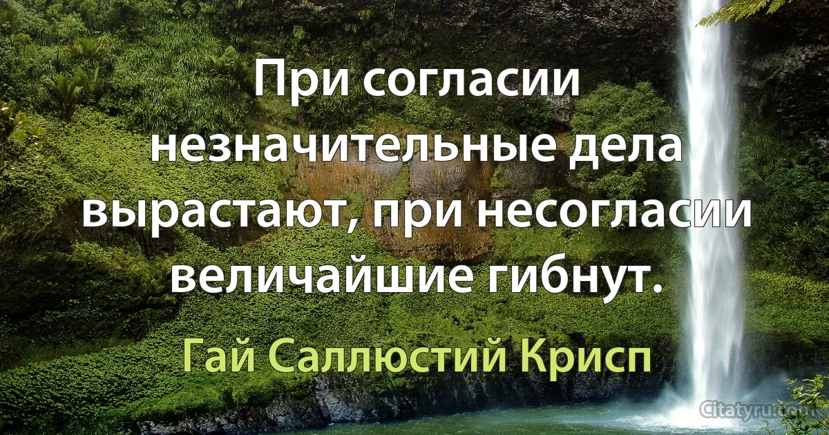 При согласии незначительные дела вырастают, при несогласии величайшие гибнут. (Гай Саллюстий Крисп)