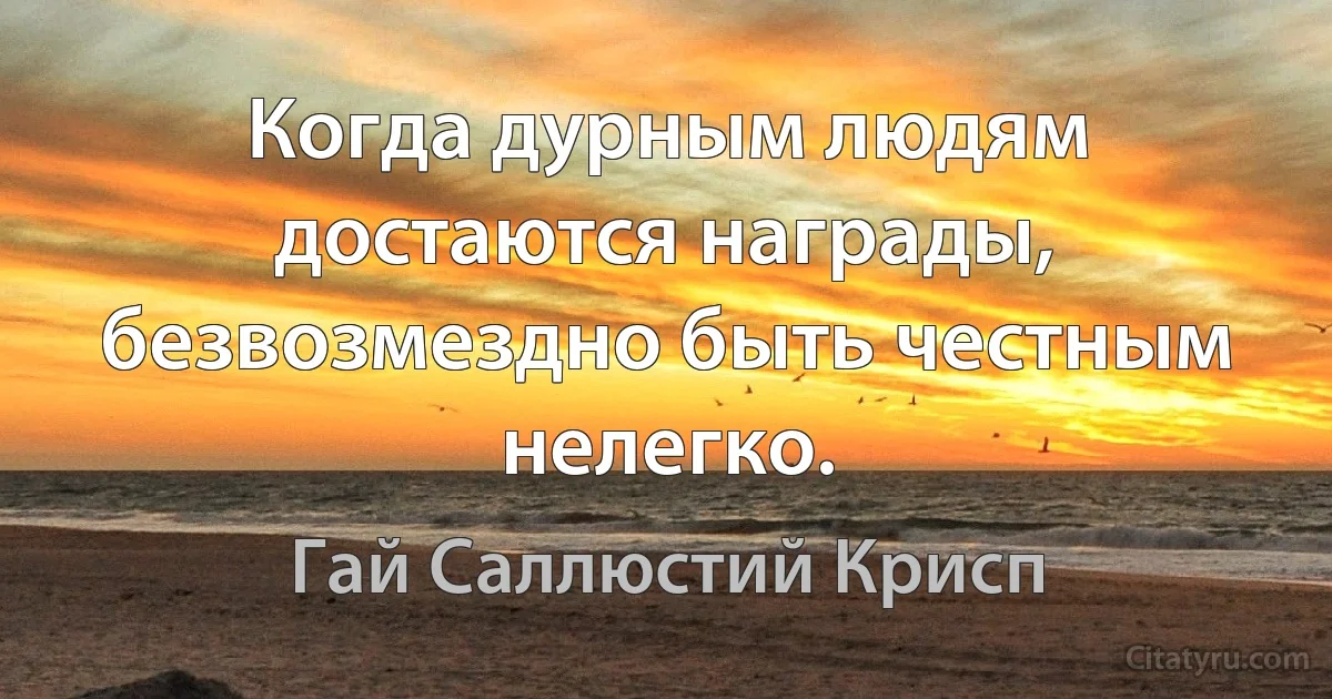 Когда дурным людям достаются награды, безвозмездно быть честным нелегко. (Гай Саллюстий Крисп)