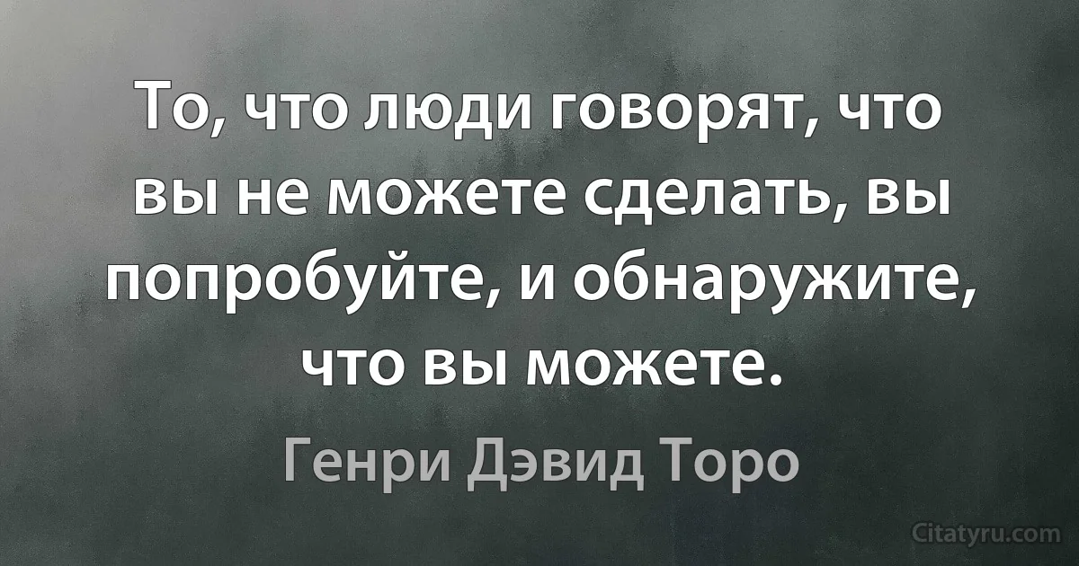 То, что люди говорят, что вы не можете сделать, вы попробуйте, и обнаружите, что вы можете. (Генри Дэвид Торо)