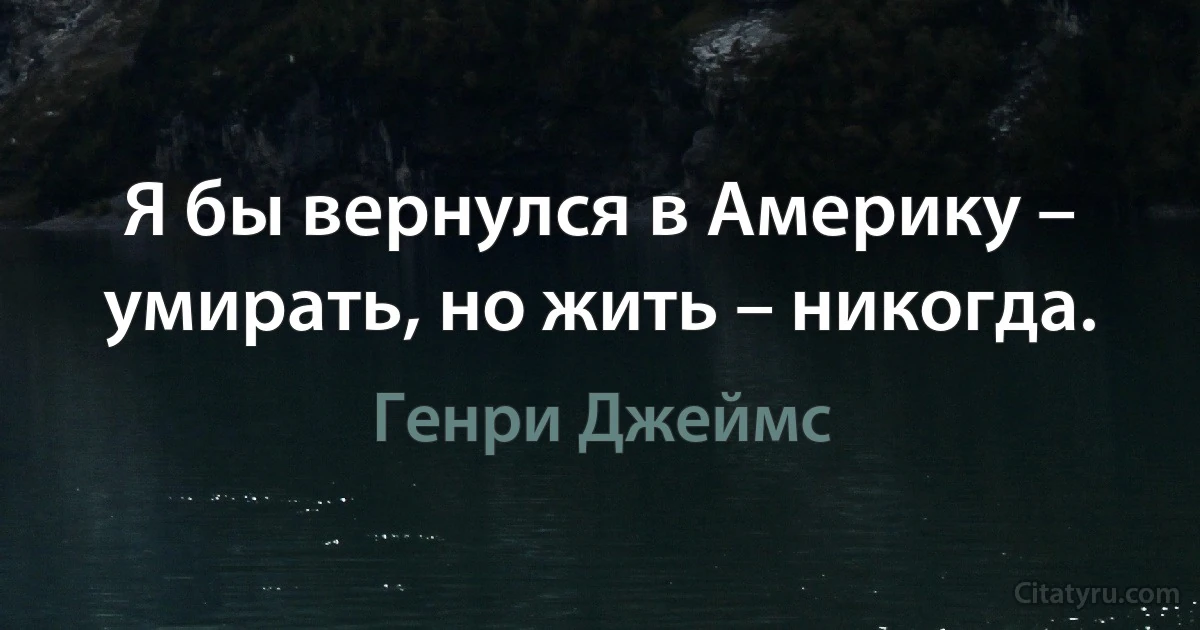 Я бы вернулся в Америку – умирать, но жить – никогда. (Генри Джеймс)