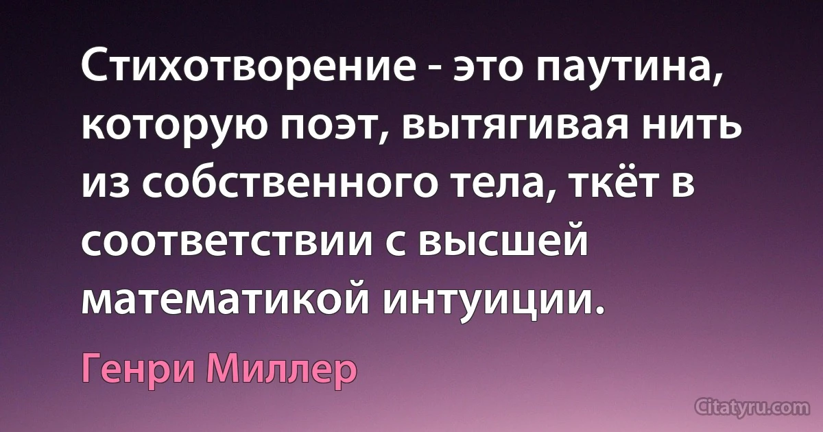 Стихотворение - это паутина, которую поэт, вытягивая нить из собственного тела, ткёт в соответствии с высшей математикой интуиции. (Генри Миллер)