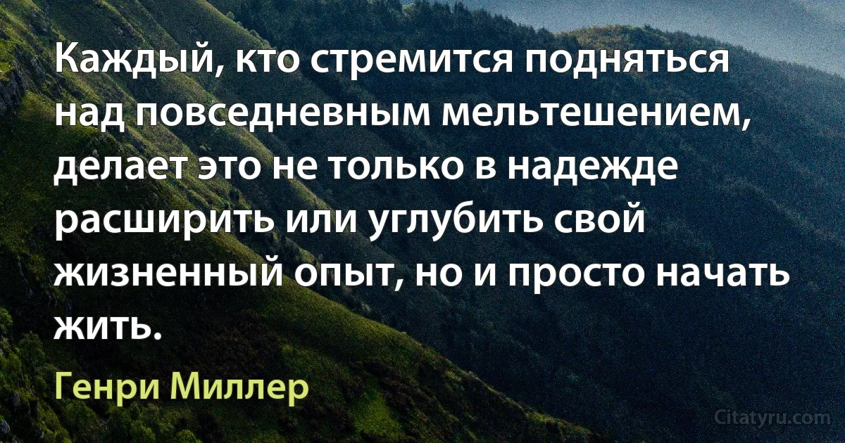 Каждый, кто стремится подняться над повседневным мельтешением, делает это не только в надежде расширить или углубить свой жизненный опыт, но и просто начать жить. (Генри Миллер)