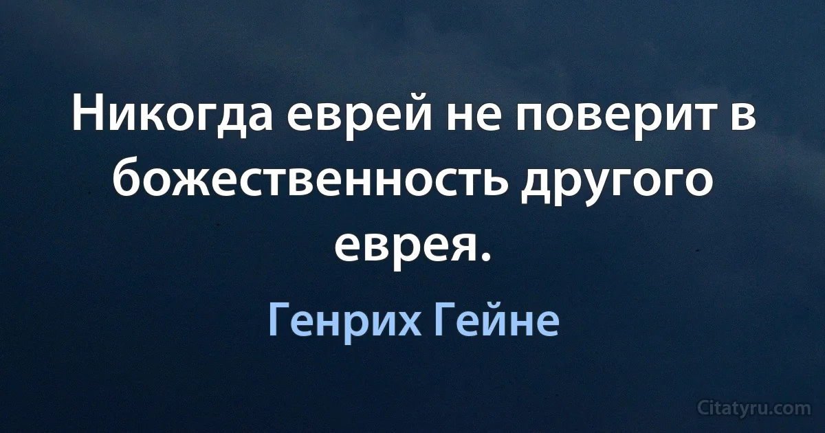 Никогда еврей не поверит в божественность другого еврея. (Генрих Гейне)