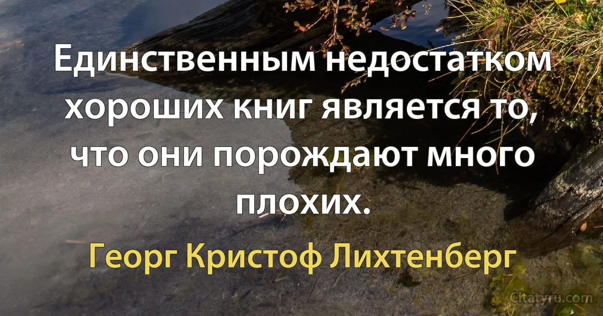 Единственным недостатком хороших книг является то, что они порождают много плохих. (Георг Кристоф Лихтенберг)