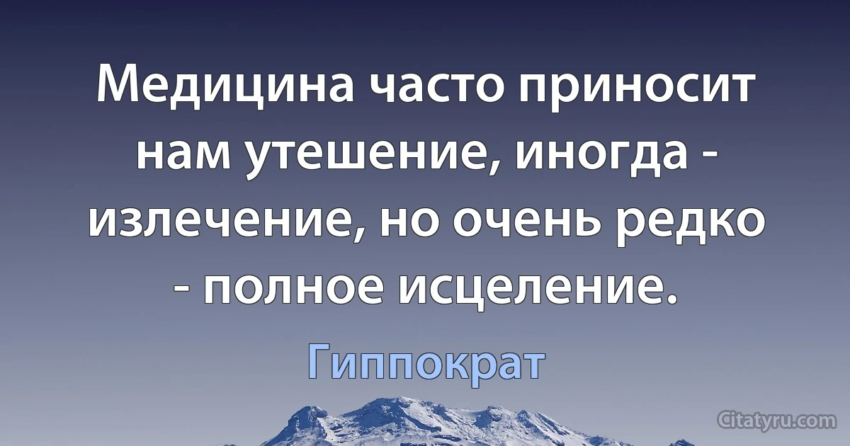 Медицина часто приносит нам утешение, иногда - излечение, но очень редко - полное исцеление. (Гиппократ)