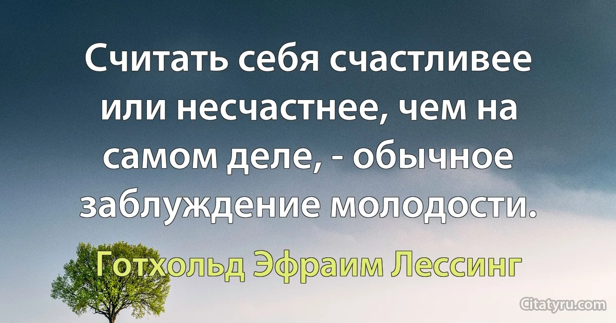 Считать себя счастливее или несчастнее, чем на самом деле, - обычное заблуждение молодости. (Готхольд Эфраим Лессинг)