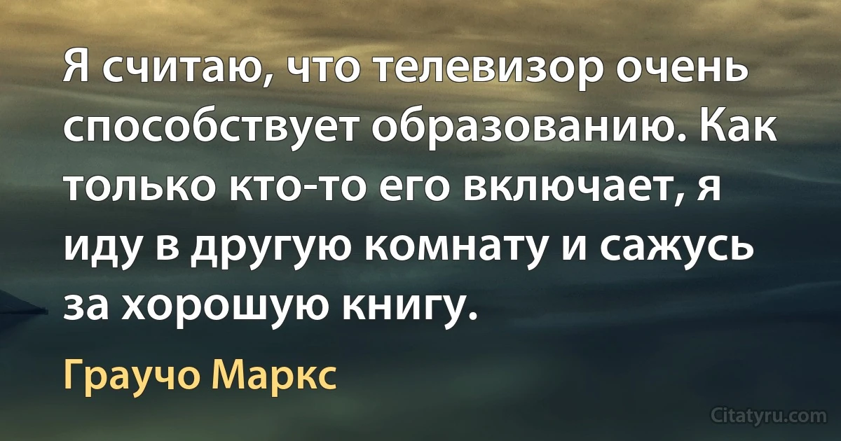 Я считаю, что телевизор очень способствует образованию. Как только кто-то его включает, я иду в другую комнату и сажусь за хорошую книгу. (Граучо Маркс)