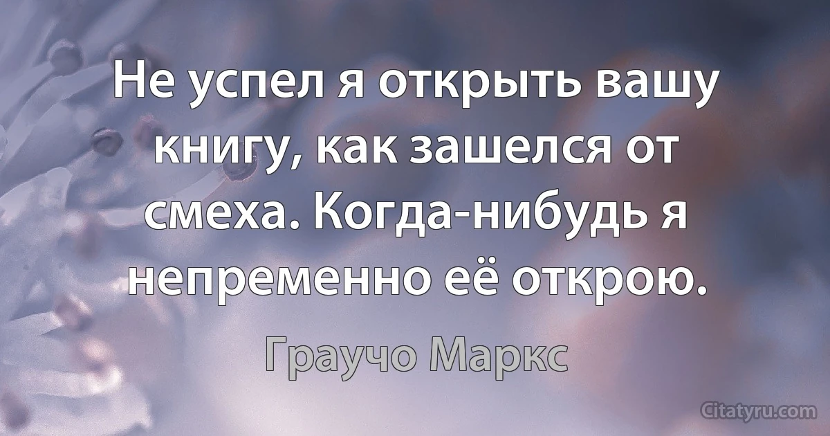 Не успел я открыть вашу книгу, как зашелся от смеха. Когда-нибудь я непременно её открою. (Граучо Маркс)