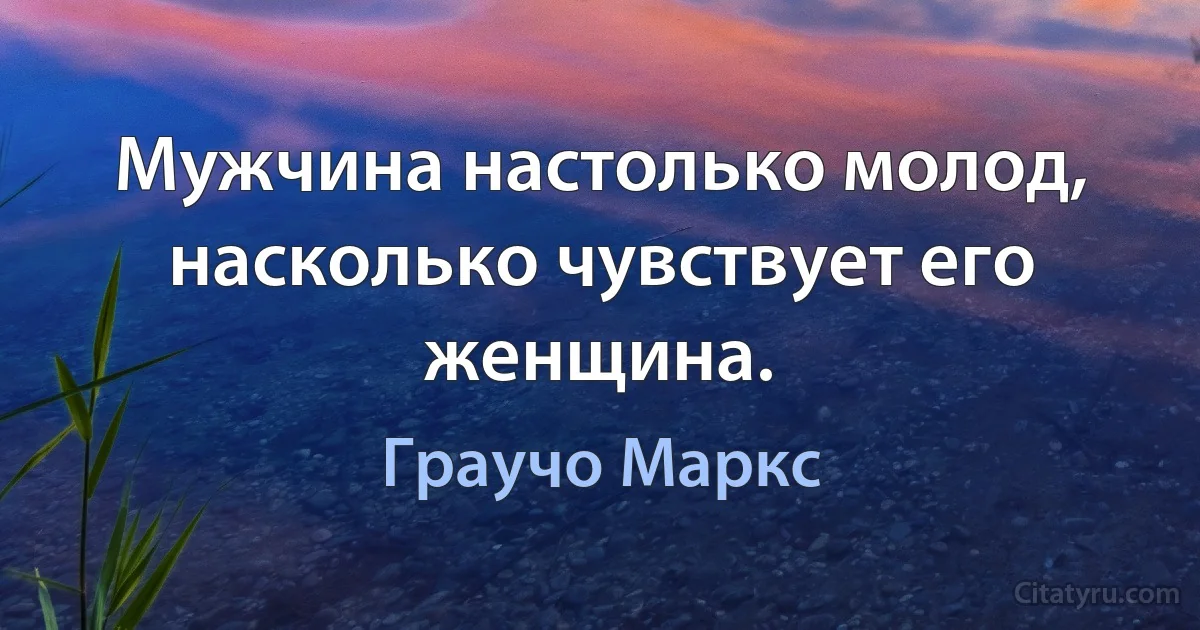 Мужчина настолько молод, насколько чувствует его женщина. (Граучо Маркс)