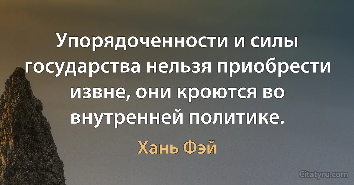 Упорядоченности и силы государства нельзя приобрести извне, они кроются во внутренней политике. (Хань Фэй)