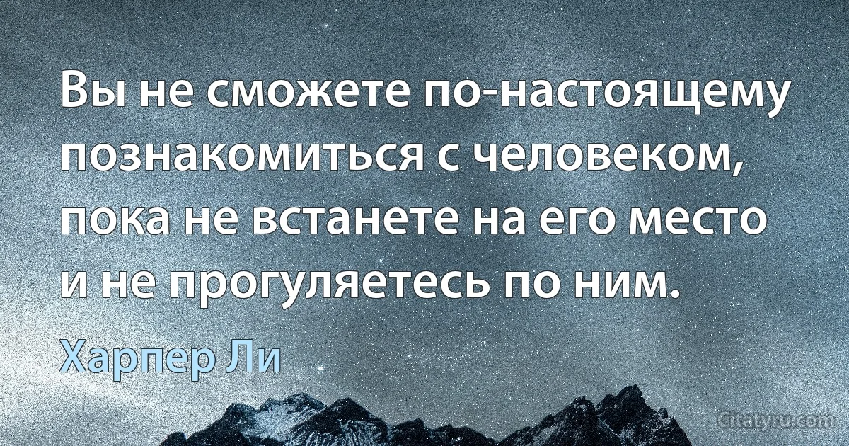 Вы не сможете по-настоящему познакомиться с человеком, пока не встанете на его место и не прогуляетесь по ним. (Харпер Ли)