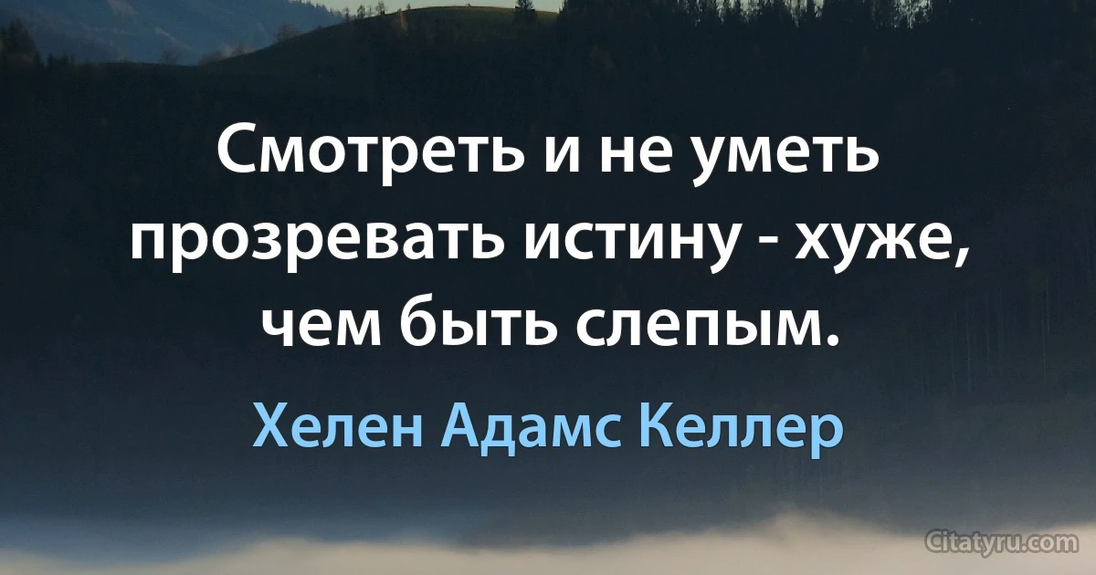 Смотреть и не уметь прозревать истину - хуже, чем быть слепым. (Хелен Адамс Келлер)