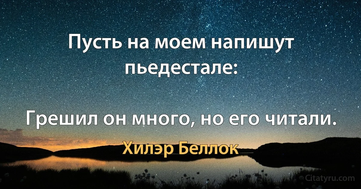 Пусть на моем напишут пьедестале:

Грешил он много, но его читали. (Хилэр Беллок)