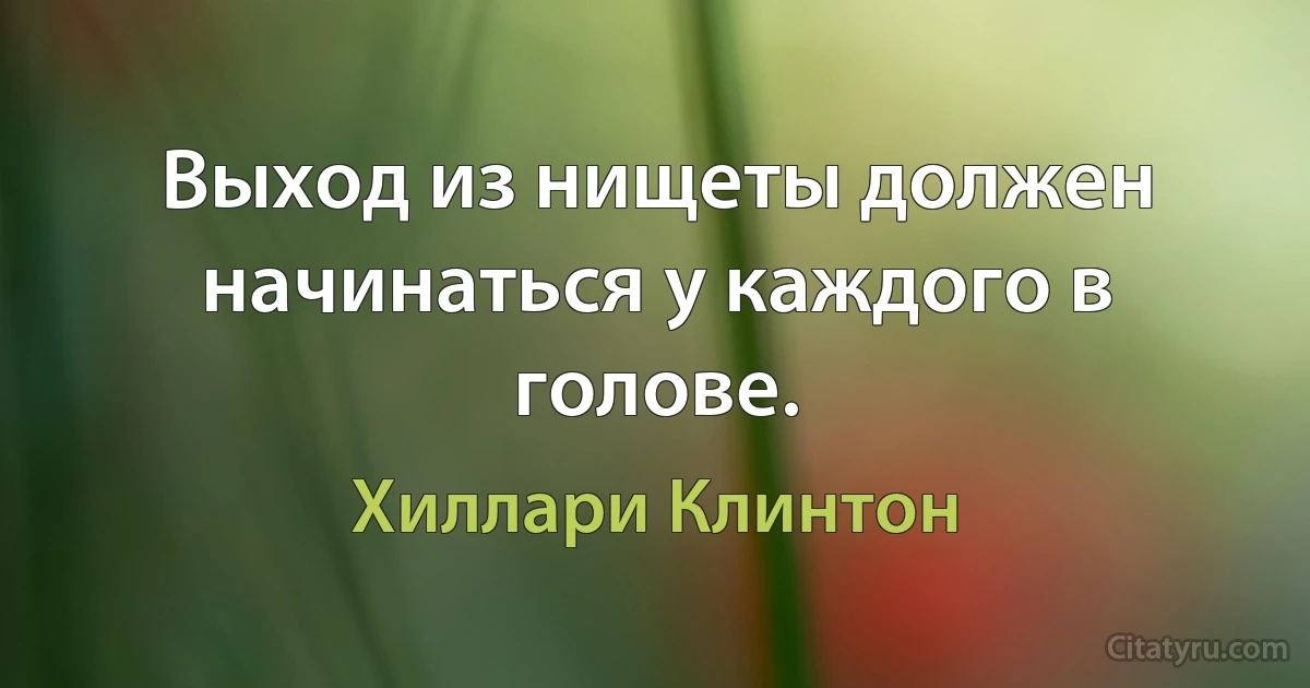 Выход из нищеты должен начинаться у каждого в голове. (Хиллари Клинтон)