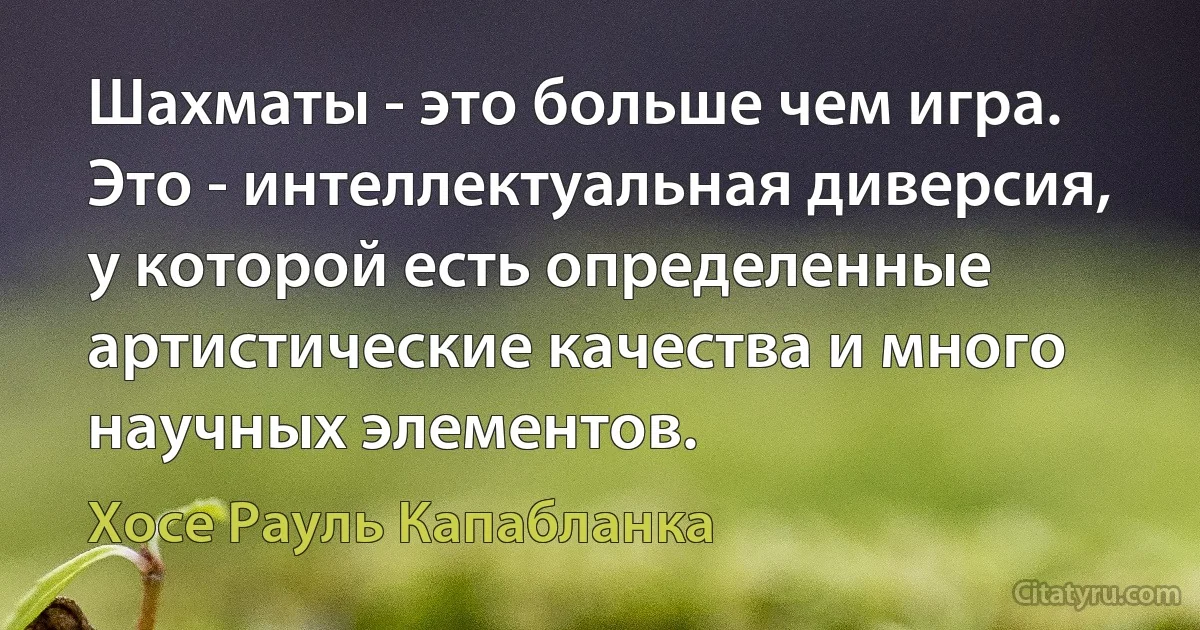 Шахматы - это больше чем игра. Это - интеллектуальная диверсия, у которой есть определенные артистические качества и много научных элементов. (Хосе Рауль Капабланка)