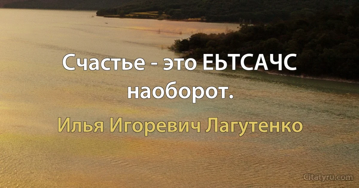 Счастье - это ЕЬТСАЧС наоборот. (Илья Игоревич Лагутенко)