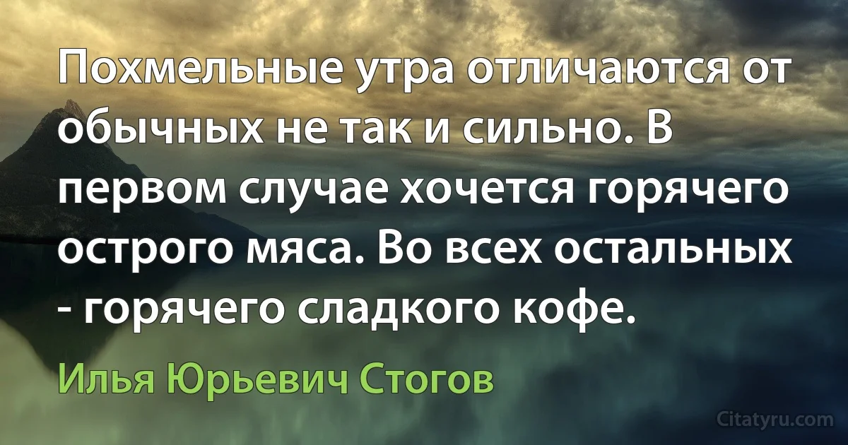 Похмельные утра отличаются от обычных не так и сильно. В первом случае хочется горячего острого мяса. Во всех остальных - горячего сладкого кофе. (Илья Юрьевич Стогов)