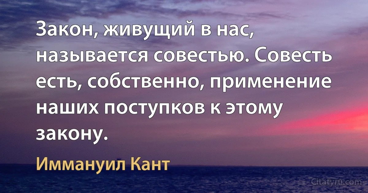 Закон, живущий в нас, называется совестью. Совесть есть, собственно, применение наших поступков к этому закону. (Иммануил Кант)