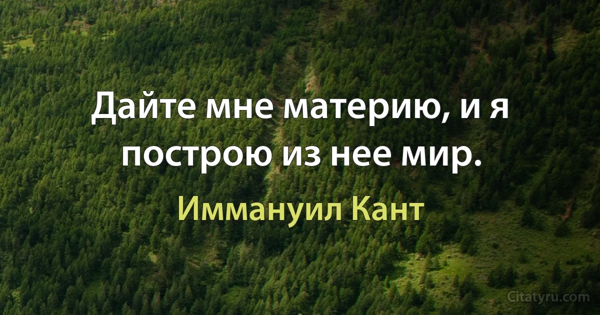 Дайте мне материю, и я построю из нее мир. (Иммануил Кант)