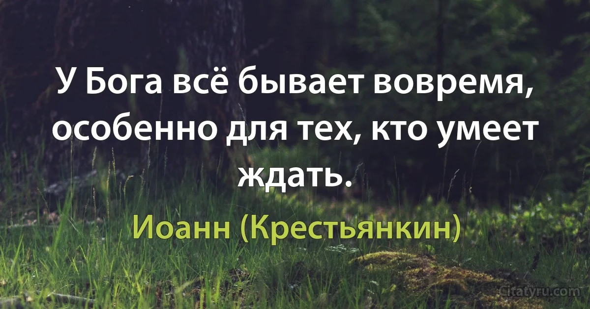 У Бога всё бывает вовремя, особенно для тех, кто умеет ждать. (Иоанн (Крестьянкин))