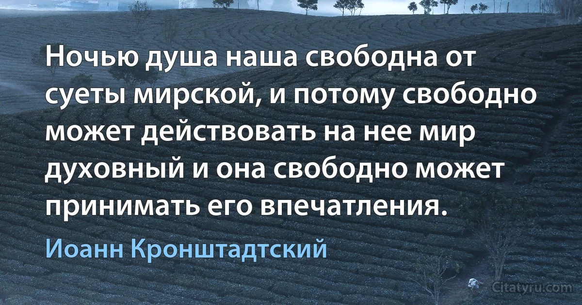 Ночью душа наша свободна от суеты мирской, и потому свободно может действовать на нее мир духовный и она свободно может принимать его впечатления. (Иоанн Кронштадтский)