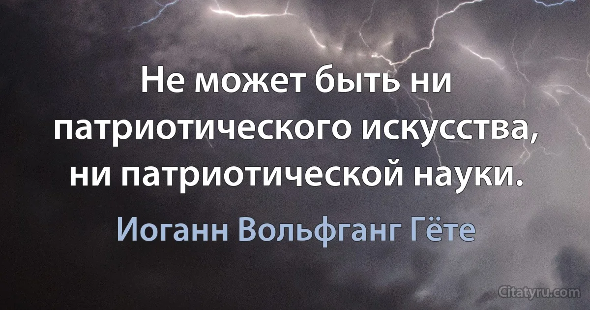 Не может быть ни патриотического искусства, ни патриотической науки. (Иоганн Вольфганг Гёте)