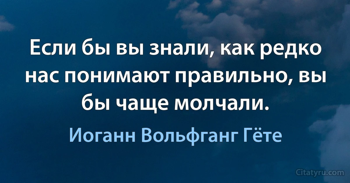 Если бы вы знали, как редко нас понимают правильно, вы бы чаще молчали. (Иоганн Вольфганг Гёте)