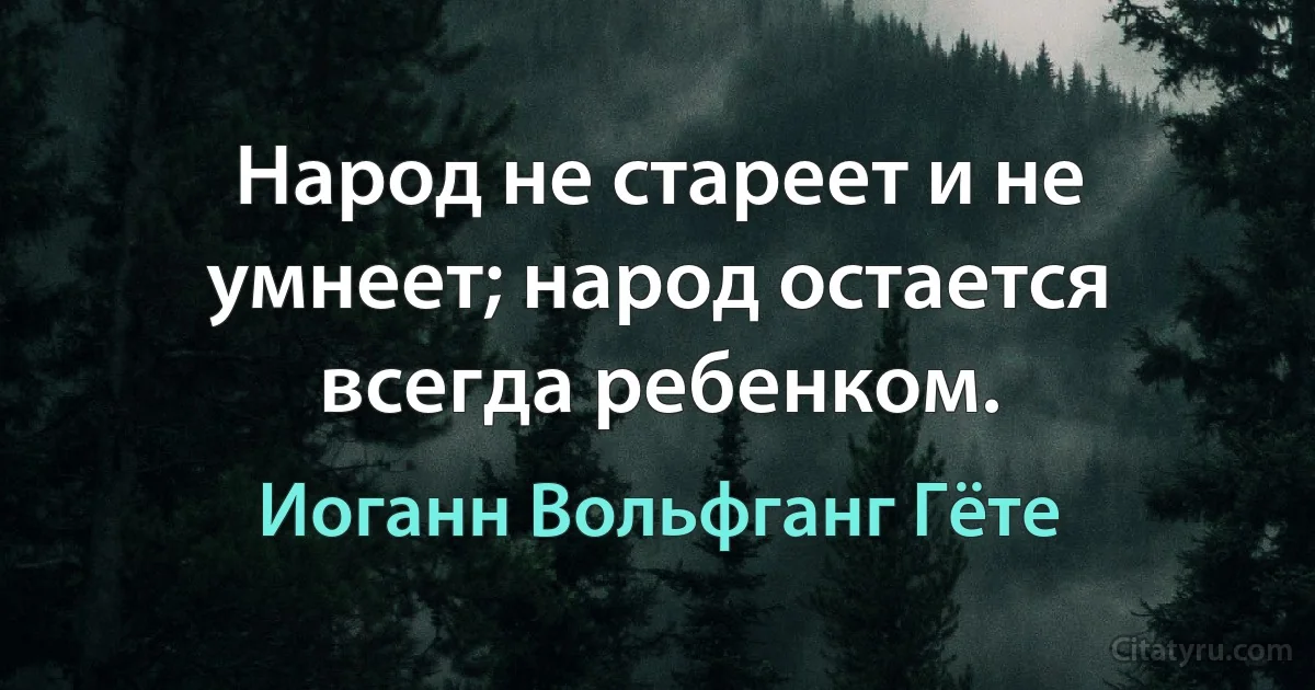 Народ не стареет и не умнеет; народ остается всегда ребенком. (Иоганн Вольфганг Гёте)