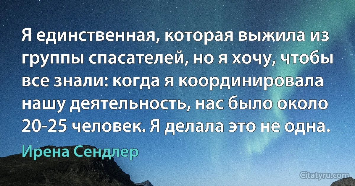 Я единственная, которая выжила из группы спасателей, но я хочу, чтобы все знали: когда я координировала нашу деятельность, нас было около 20-25 человек. Я делала это не одна. (Ирена Сендлер)