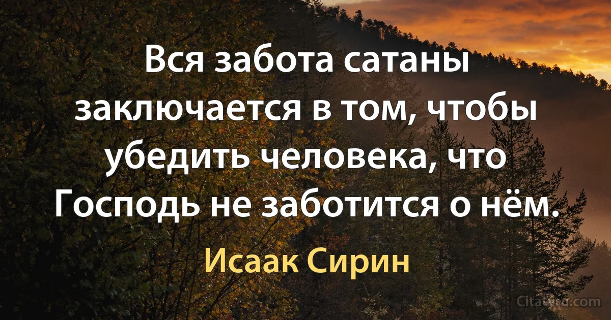 Вся забота сатаны заключается в том, чтобы убедить человека, что Господь не заботится о нём. (Исаак Сирин)