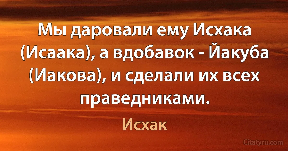 Мы даровали ему Исхака (Исаака), а вдобавок - Йакуба (Иакова), и сделали их всех праведниками. (Исхак)