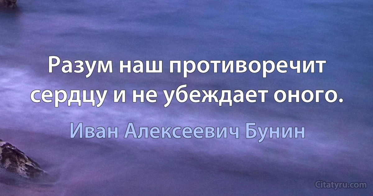 Разум наш противоречит сердцу и не убеждает оного. (Иван Алексеевич Бунин)