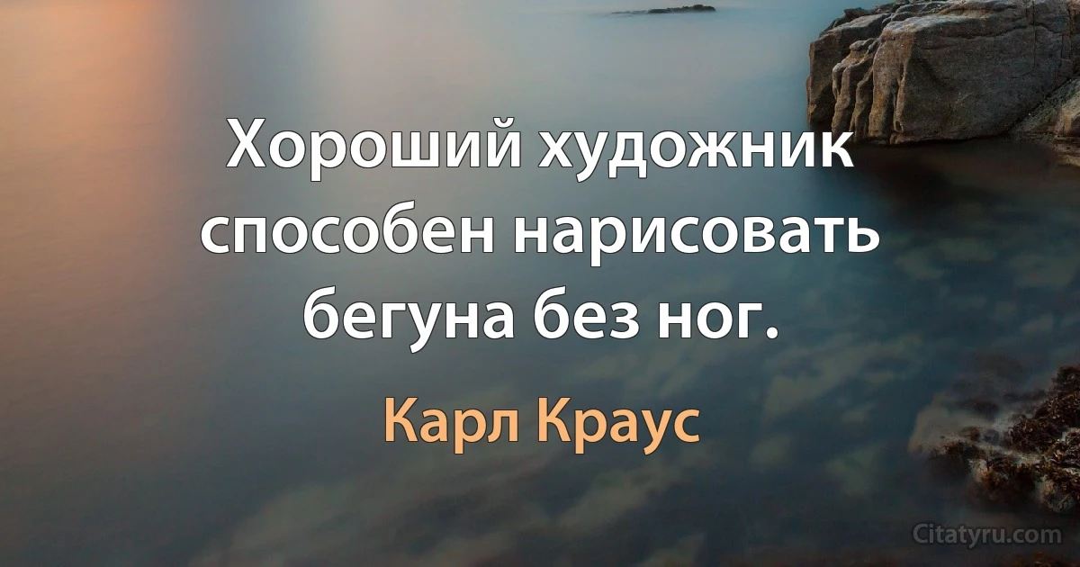 Хороший художник способен нарисовать бегуна без ног. (Карл Краус)