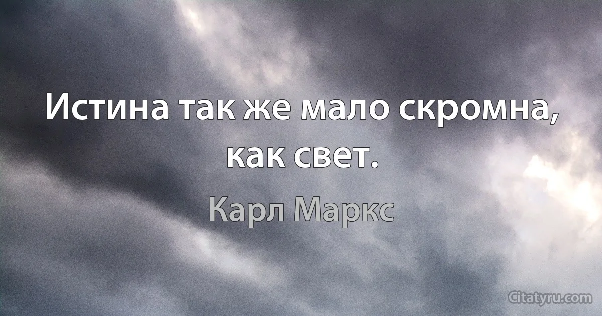 Истина так же мало скромна, как свет. (Карл Маркс)