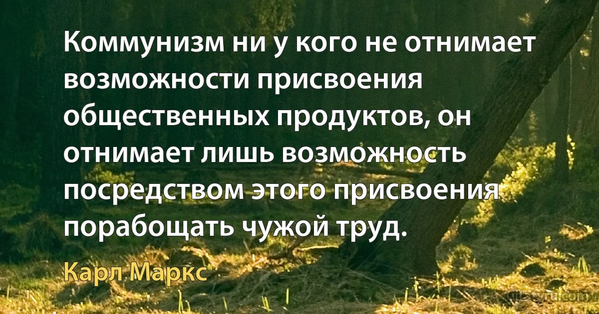 Коммунизм ни у кого не отнимает возможности присвоения общественных продуктов, он отнимает лишь возможность посредством этого присвоения порабощать чужой труд. (Карл Маркс)