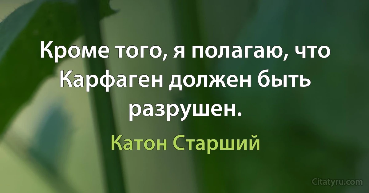 Кроме того, я полагаю, что Карфаген должен быть разрушен. (Катон Старший)