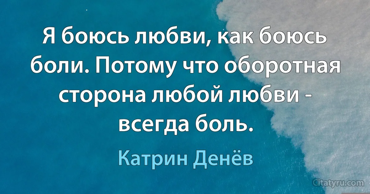 Я боюсь любви, как боюсь боли. Потому что оборотная сторона любой любви - всегда боль. (Катрин Денёв)